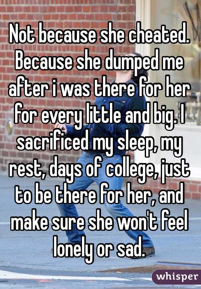 Not because she cheated. Because she dumped me after i was there for her for every little and big. I sacrificed my sleep, my rest, days of college, just to be there for her, and make sure she won't feel lonely or sad. 