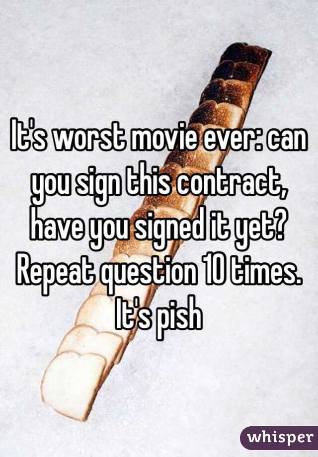 It's worst movie ever: can you sign this contract, have you signed it yet? Repeat question 10 times. It's pish