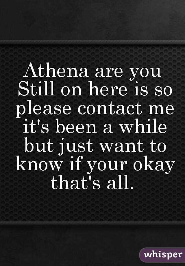 Athena are you Still on here is so please contact me it's been a while but just want to know if your okay that's all. 