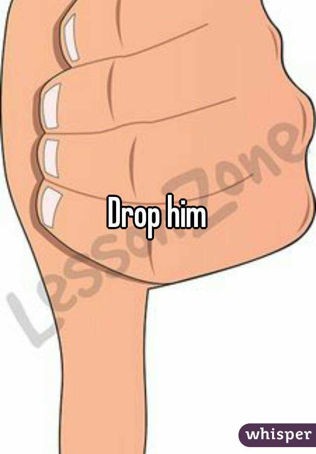 Drop him