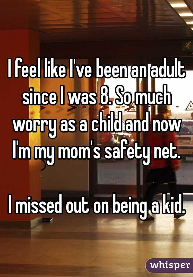  I feel like I've been an adult since I was 8. So much worry as a child and now I'm my mom's safety net. 

I missed out on being a kid. 