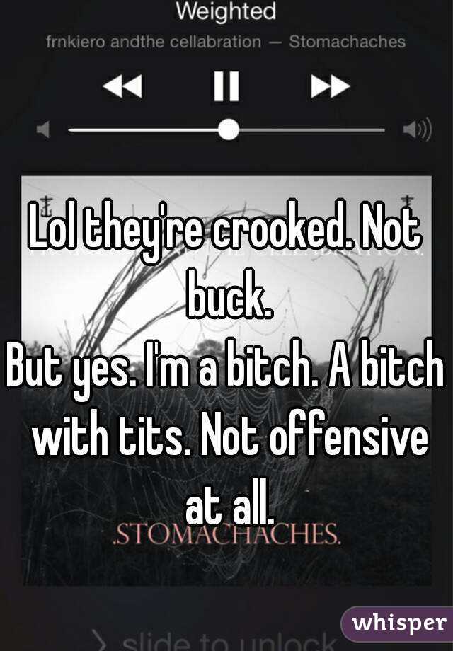 Lol they're crooked. Not buck.
But yes. I'm a bitch. A bitch with tits. Not offensive at all.