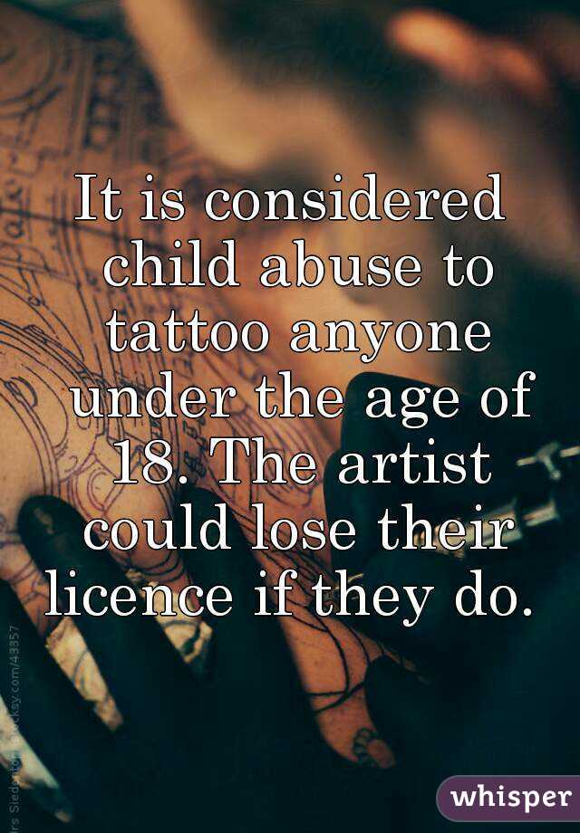 It is considered child abuse to tattoo anyone under the age of 18. The artist could lose their licence if they do. 