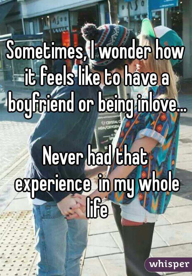 Sometimes, I wonder how it feels like to have a boyfriend or being inlove...

Never had that experience  in my whole life