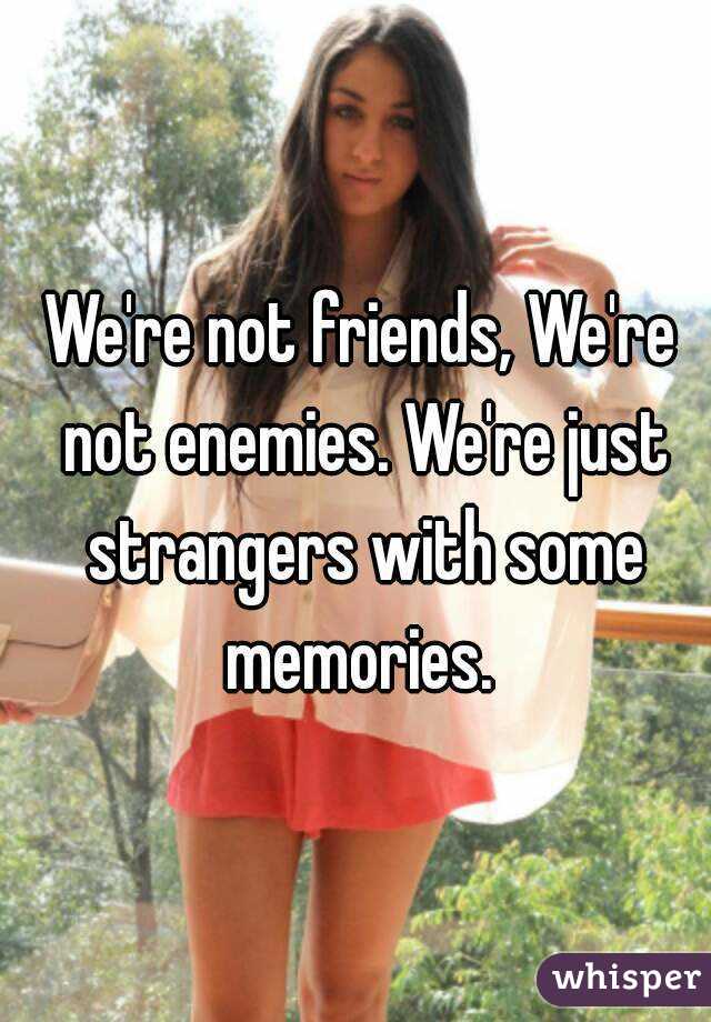 We're not friends, We're not enemies. We're just strangers with some memories. 