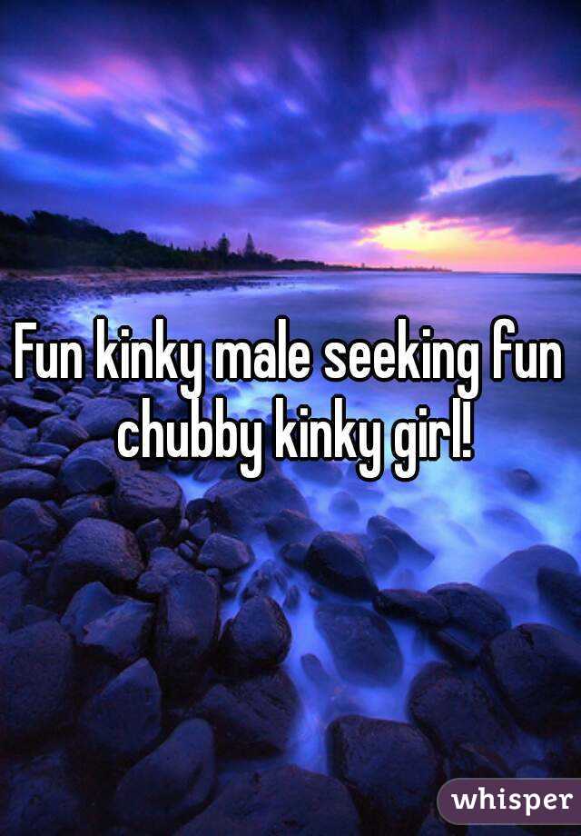Fun kinky male seeking fun chubby kinky girl!