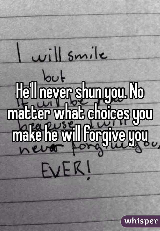 He'll never shun you. No matter what choices you make he will forgive you 