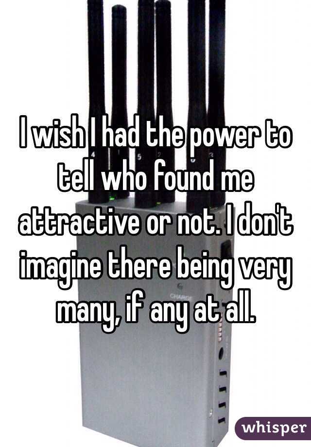 I wish I had the power to tell who found me attractive or not. I don't imagine there being very many, if any at all.