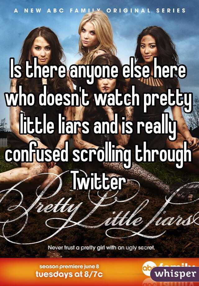 Is there anyone else here who doesn't watch pretty little liars and is really confused scrolling through Twitter 