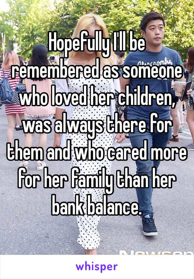 Hopefully I'll be remembered as someone who loved her children, was always there for them and who cared more for her family than her bank balance.

