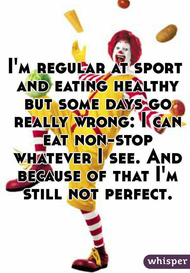 I'm regular at sport and eating healthy but some days go really wrong: I can eat non-stop whatever I see. And because of that I'm still not perfect.