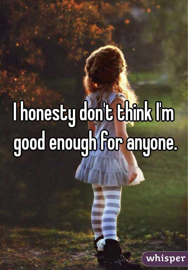 I honesty don't think I'm good enough for anyone.