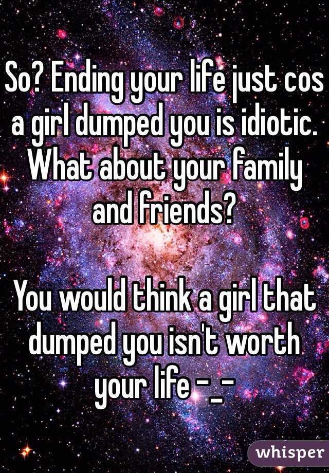 So? Ending your life just cos a girl dumped you is idiotic. What about your family and friends? 

You would think a girl that dumped you isn't worth your life -_-