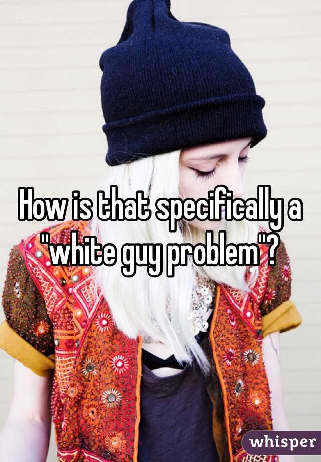 How is that specifically a "white guy problem"?