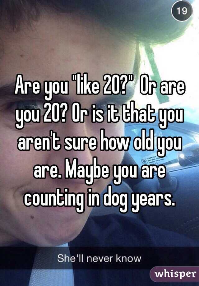 Are you "like 20?"  Or are you 20? Or is it that you aren't sure how old you are. Maybe you are counting in dog years. 