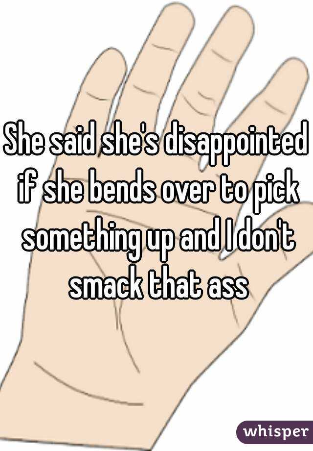 She said she's disappointed if she bends over to pick something up and I don't smack that ass
