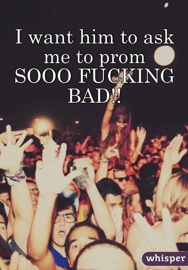 I want him to ask me to prom
 SOOO FUCKING BAD!!