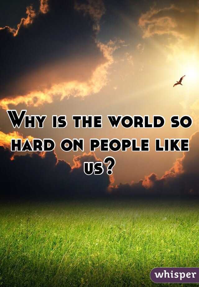 Why is the world so hard on people like us?
