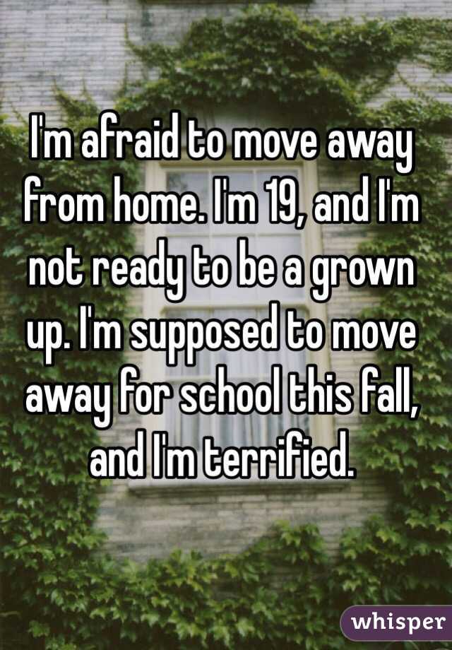 I'm afraid to move away from home. I'm 19, and I'm not ready to be a grown up. I'm supposed to move away for school this fall, and I'm terrified.