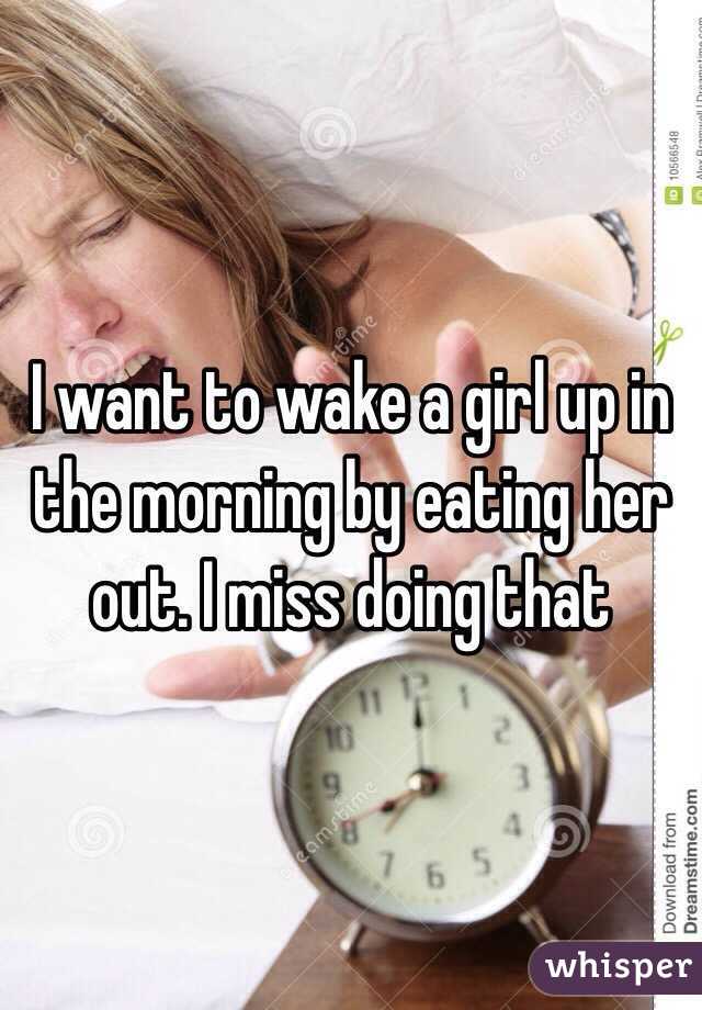 I want to wake a girl up in the morning by eating her out. I miss doing that 
