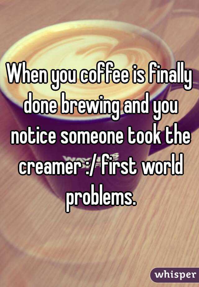 When you coffee is finally done brewing and you notice someone took the creamer :/ first world problems.