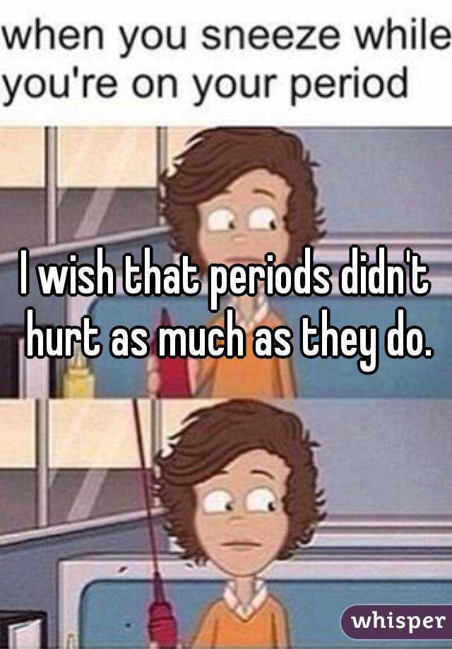 I wish that periods didn't hurt as much as they do.
