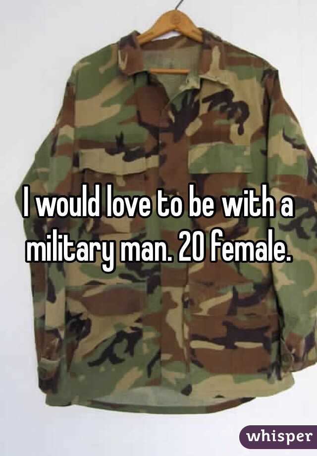 I would love to be with a military man. 20 female. 
