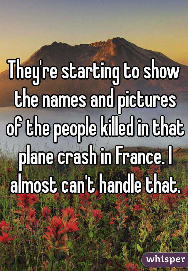 They're starting to show the names and pictures of the people killed in that plane crash in France. I almost can't handle that.
