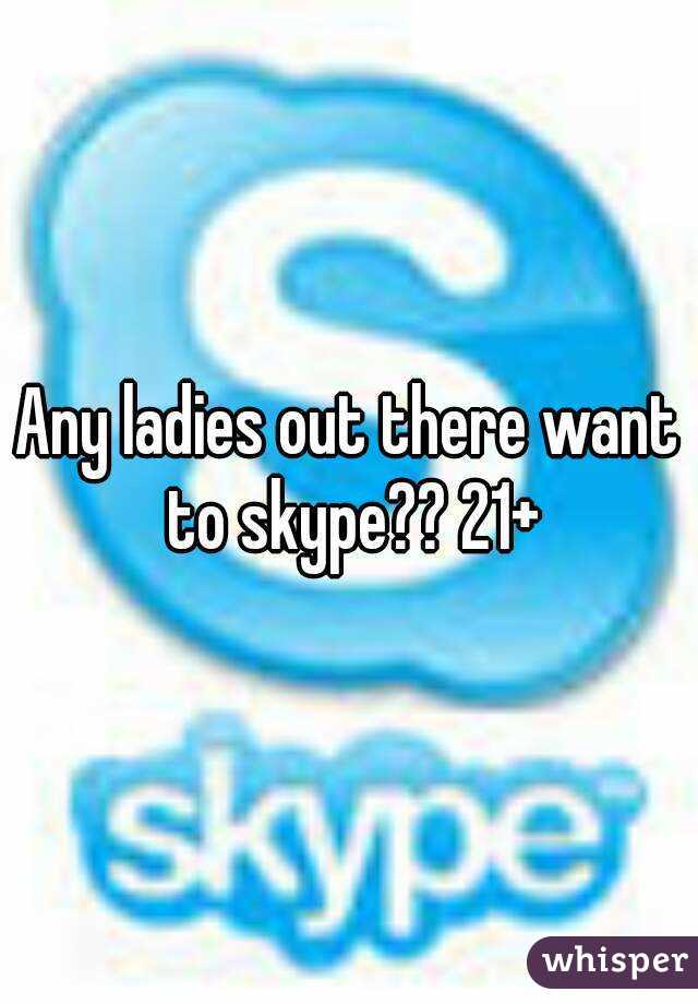 Any ladies out there want to skype?? 21+