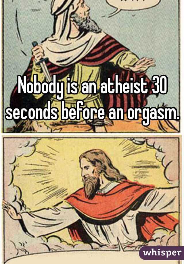 Nobody is an atheist 30 seconds before an orgasm. 