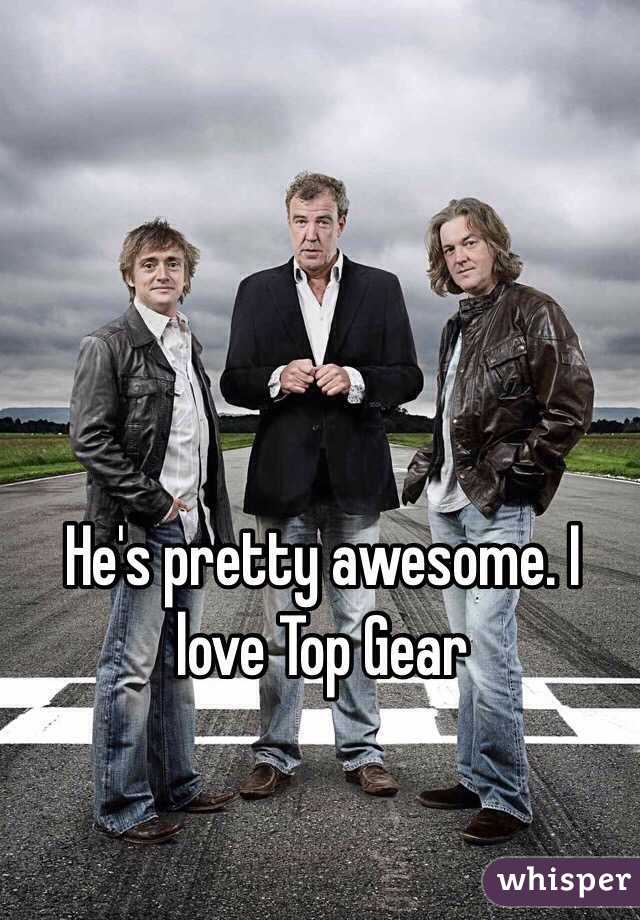 He's pretty awesome. I love Top Gear