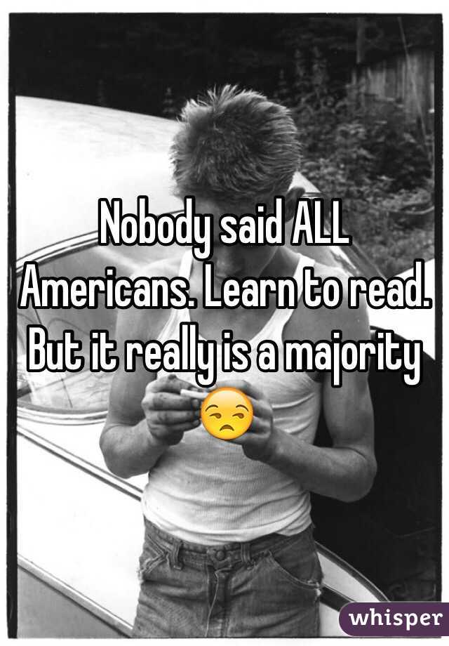Nobody said ALL Americans. Learn to read. But it really is a majority 😒