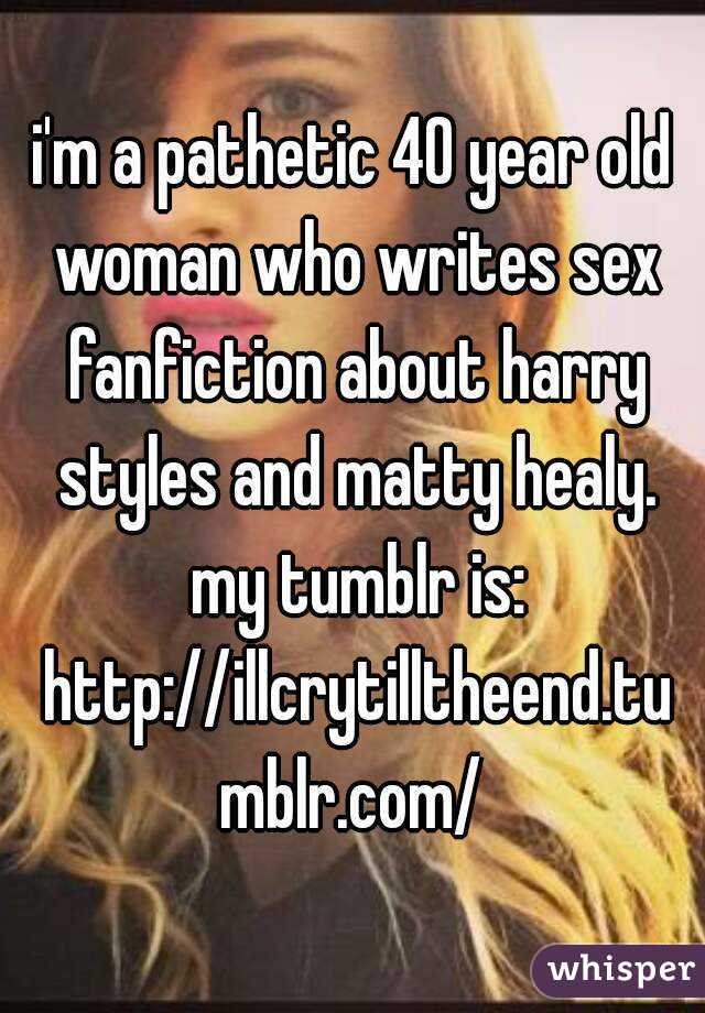 i'm a pathetic 40 year old woman who writes sex fanfiction about harry styles and matty healy. my tumblr is: http://illcrytilltheend.tumblr.com/