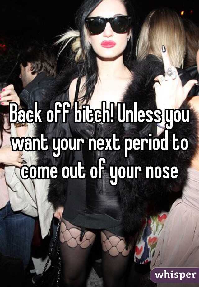 Back off bitch! Unless you want your next period to come out of your nose
