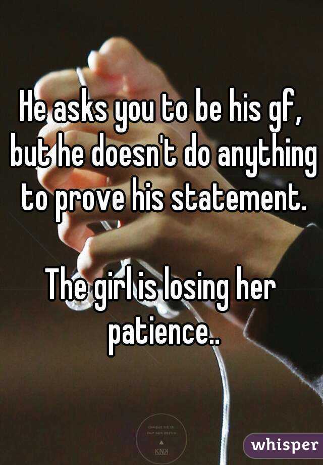 He asks you to be his gf, but he doesn't do anything to prove his statement.

The girl is losing her patience..