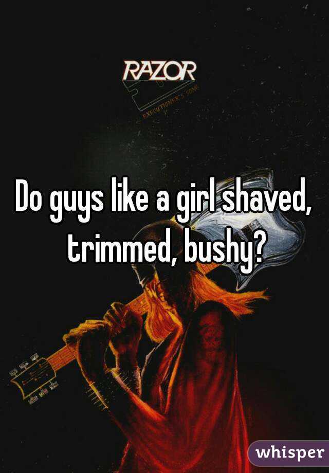 Do guys like a girl shaved, trimmed, bushy?