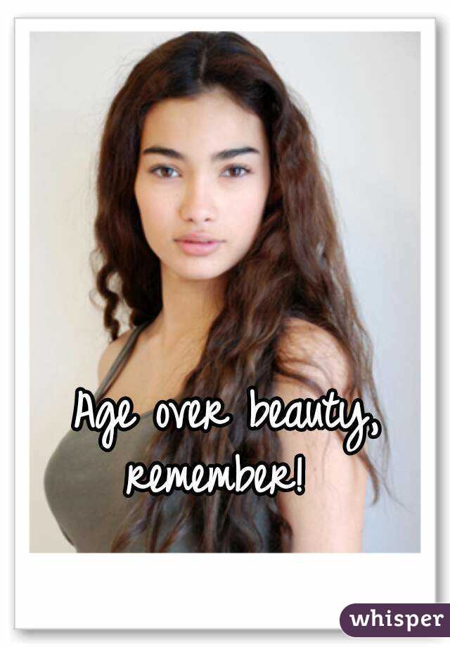 Age over beauty,
remember! 