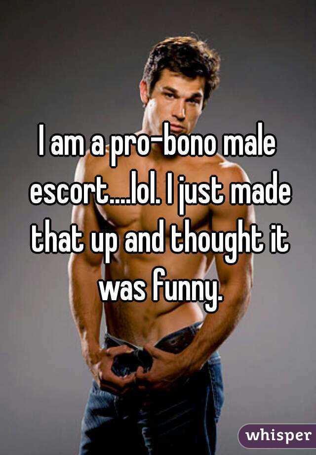 I am a pro-bono male escort....lol. I just made that up and thought it was funny.