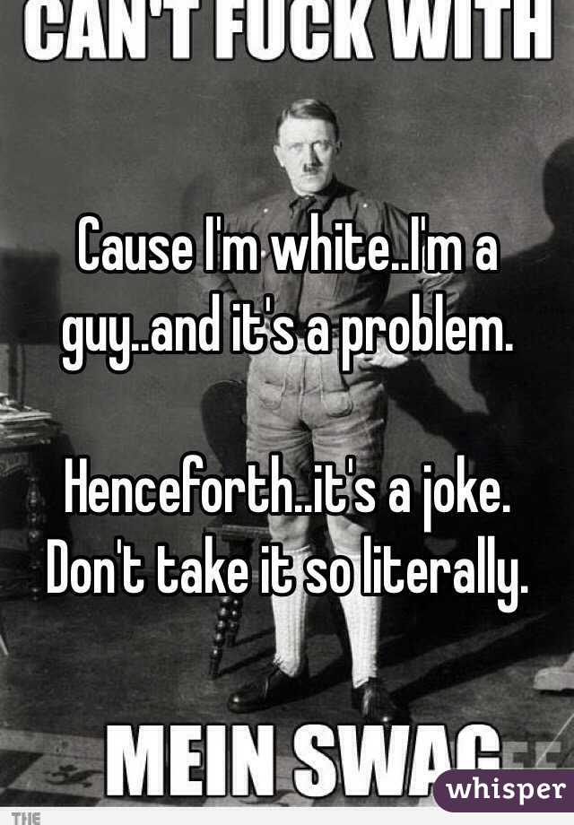 Cause I'm white..I'm a guy..and it's a problem. 

Henceforth..it's a joke. Don't take it so literally. 
