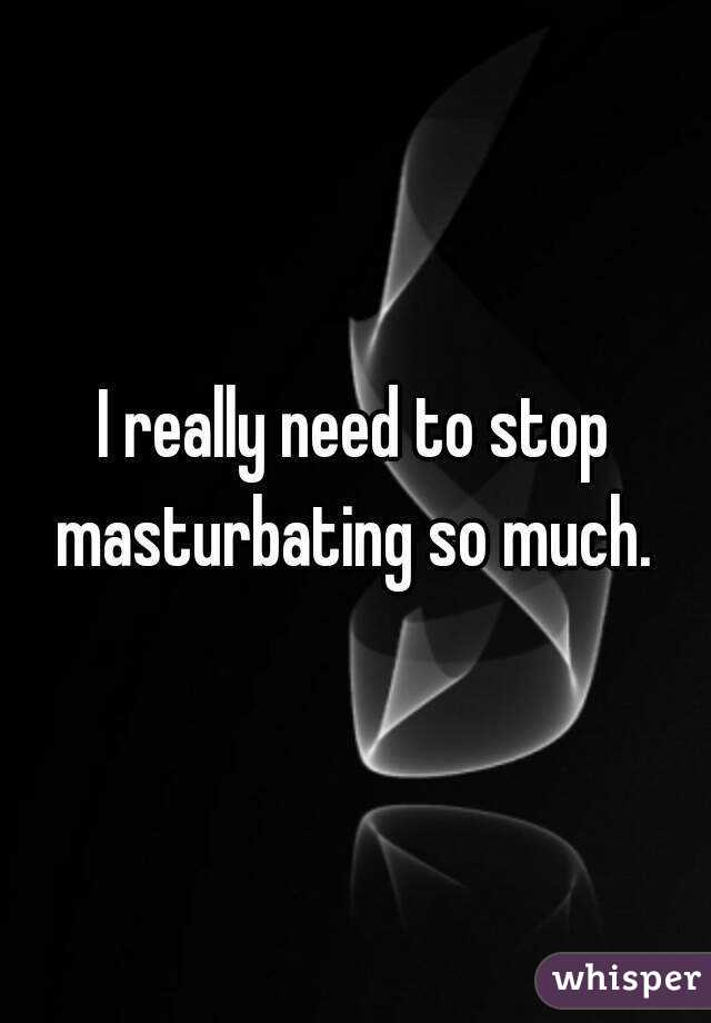I really need to stop masturbating so much. 