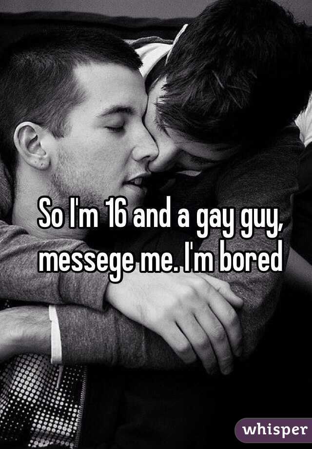 So I'm 16 and a gay guy, messege me. I'm bored 
