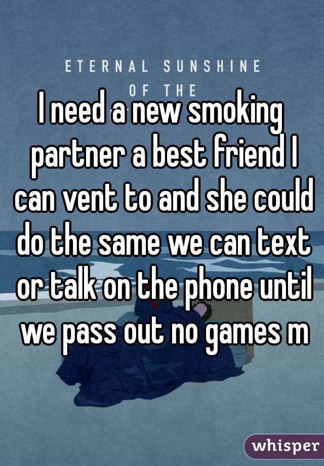 I need a new smoking partner a best friend I can vent to and she could do the same we can text or talk on the phone until we pass out no games m