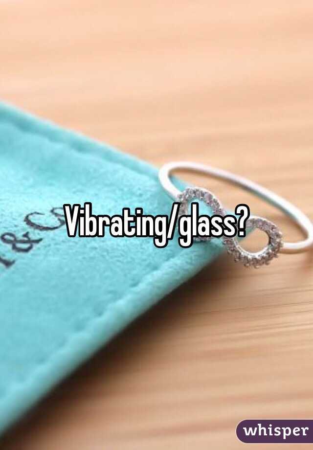 Vibrating/glass?