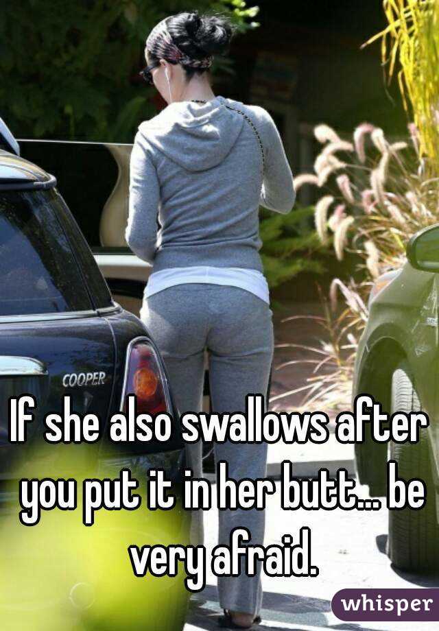 If she also swallows after you put it in her butt... be very afraid.