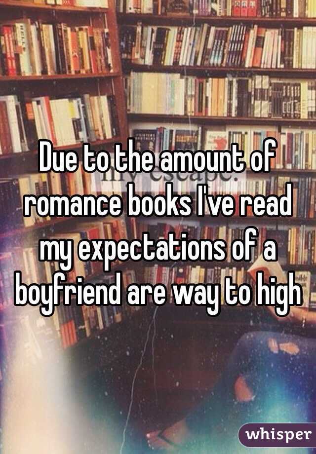 Due to the amount of romance books I've read my expectations of a boyfriend are way to high