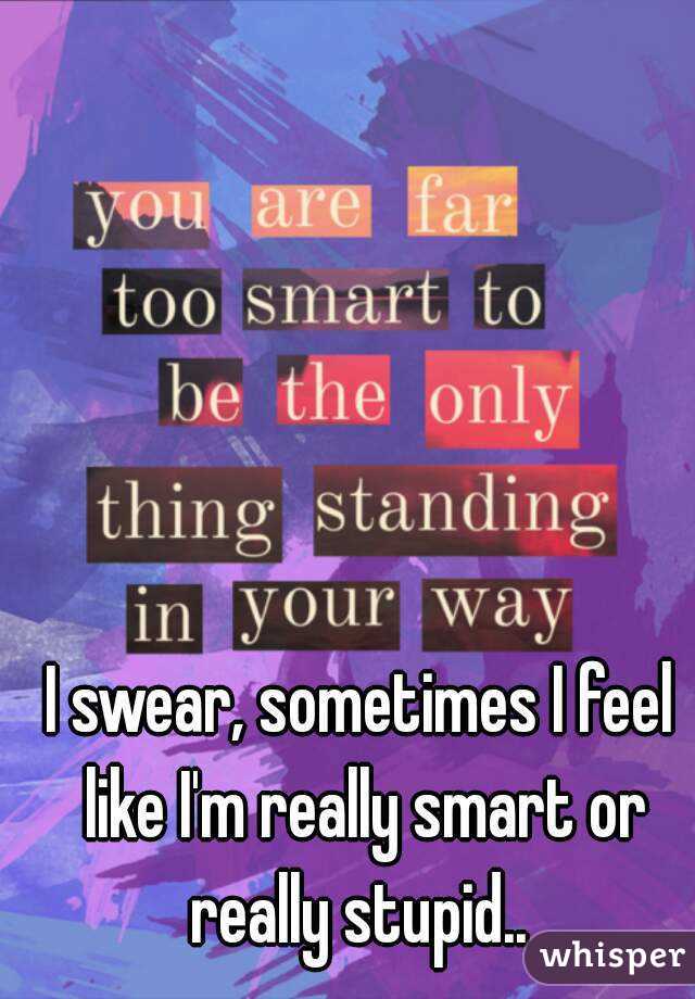 I swear, sometimes I feel like I'm really smart or really stupid.. 