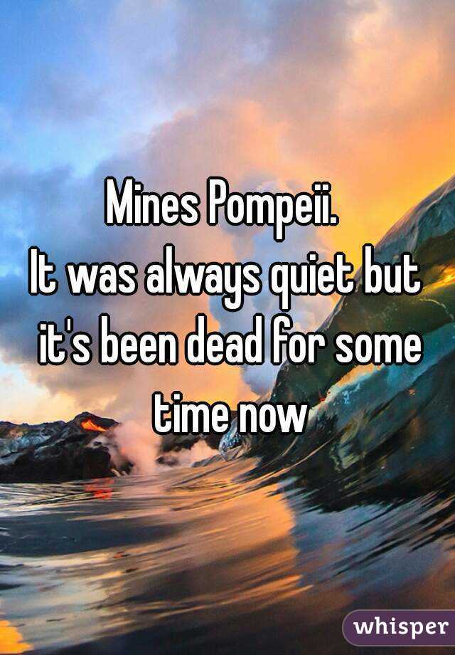 Mines Pompeii. 
It was always quiet but it's been dead for some time now