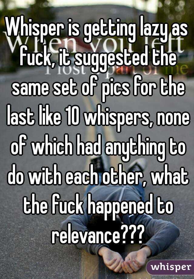 Whisper is getting lazy as fuck, it suggested the same set of pics for the last like 10 whispers, none of which had anything to do with each other, what the fuck happened to relevance???