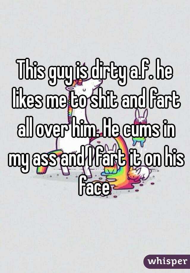 This guy is dirty a.f. he likes me to shit and fart all over him. He cums in my ass and I fart it on his face 