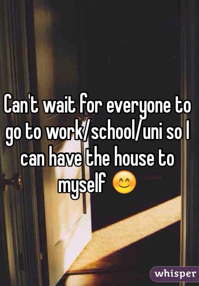 Can't wait for everyone to go to work/school/uni so I can have the house to myself 😊